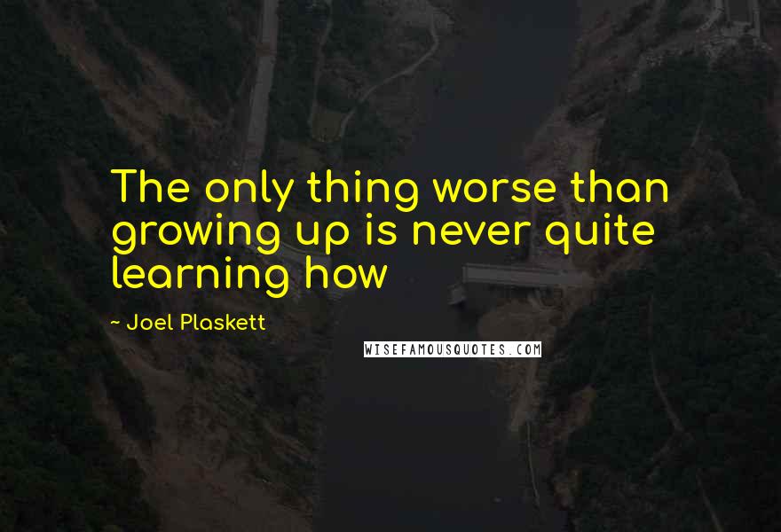 Joel Plaskett quotes: The only thing worse than growing up is never quite learning how