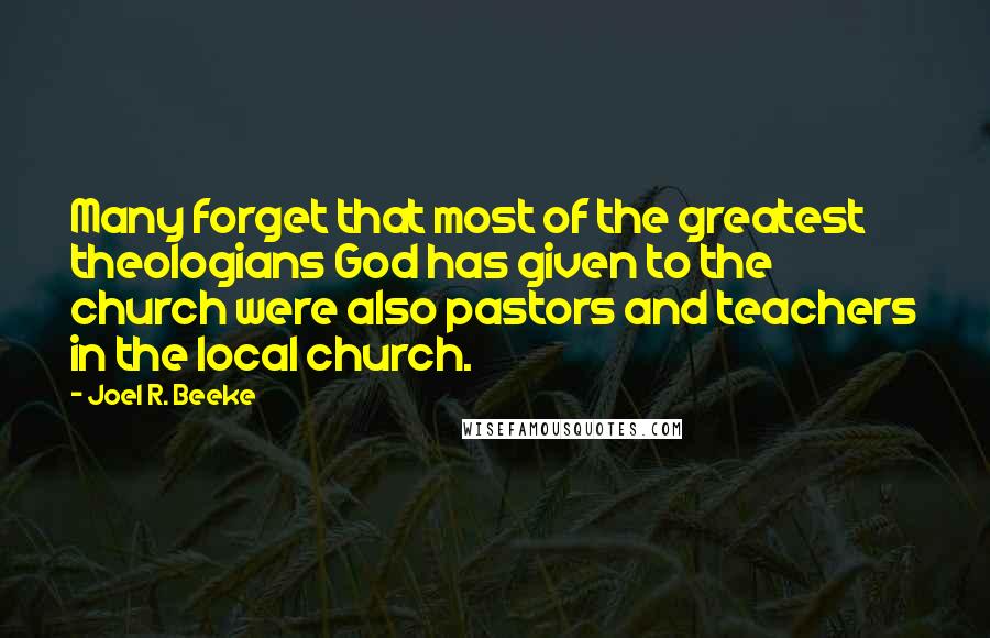 Joel R. Beeke quotes: Many forget that most of the greatest theologians God has given to the church were also pastors and teachers in the local church.