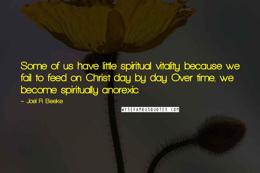 Joel R. Beeke quotes: Some of us have little spiritual vitality because we fail to feed on Christ day by day. Over time, we become spiritually anorexic.