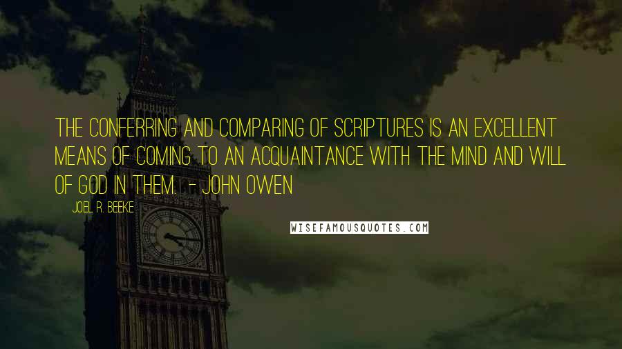 Joel R. Beeke quotes: The conferring and comparing of Scriptures is an excellent means of coming to an acquaintance with the mind and will of God in them. - JOHN OWEN