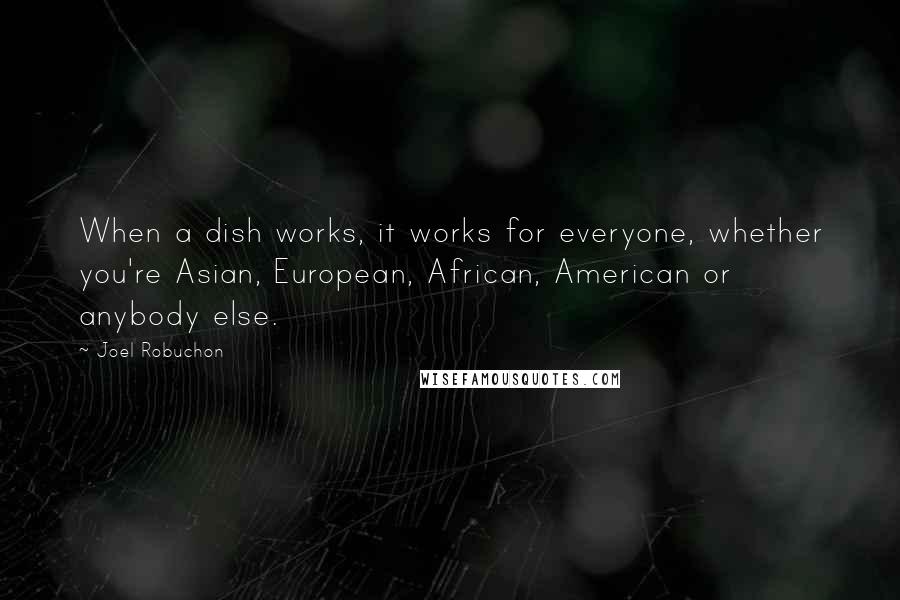 Joel Robuchon quotes: When a dish works, it works for everyone, whether you're Asian, European, African, American or anybody else. Joel Robuchon quotes: When a dish works, it works for everyone, whether you're Asian, European, African, American or anybody else.