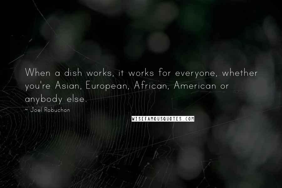 Joel Robuchon quotes: When a dish works, it works for everyone, whether you're Asian, European, African, American or anybody else.