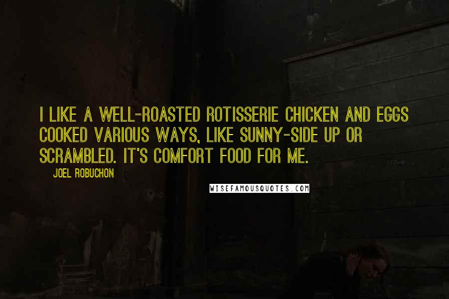 Joel Robuchon quotes: I like a well-roasted rotisserie chicken and eggs cooked various ways, like sunny-side up or scrambled. It's comfort food for me. Joel Robuchon quotes: I like a well-roasted rotisserie chicken and eggs cooked various ways, like sunny-side up or scrambled. It's comfort food for me.