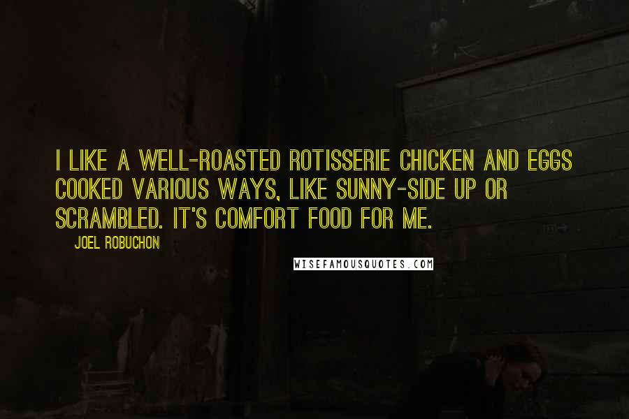 Joel Robuchon quotes: I like a well-roasted rotisserie chicken and eggs cooked various ways, like sunny-side up or scrambled. It's comfort food for me.