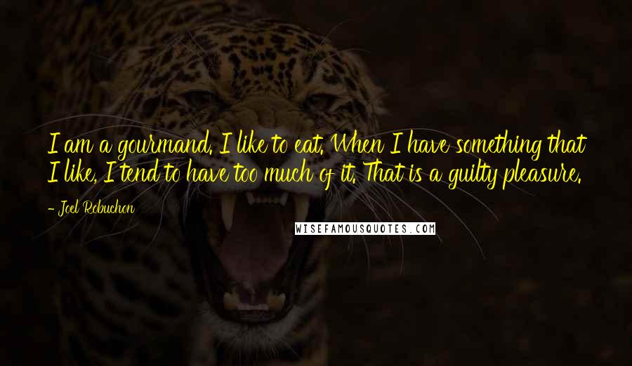 Joel Robuchon quotes: I am a gourmand. I like to eat. When I have something that I like, I tend to have too much of it. That is a guilty pleasure. Joel Robuchon quotes: I am a gourmand. I like to eat. When I have something that I like, I tend to have too much of it. That is a guilty pleasure.