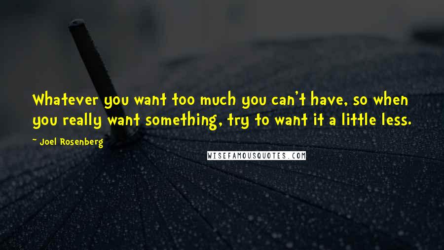 Joel Rosenberg quotes: Whatever you want too much you can't have, so when you really want something, try to want it a little less. Joel Rosenberg quotes: Whatever you want too much you can't have, so when you really want something, try to want it a little less.