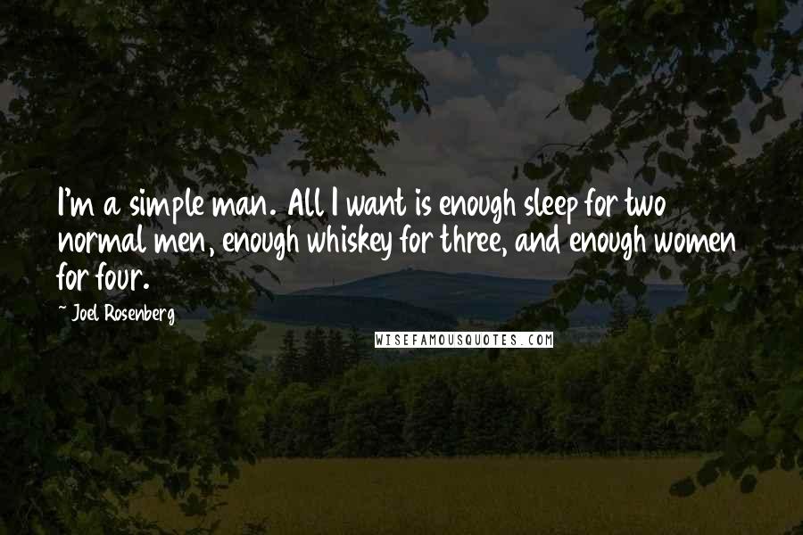 Joel Rosenberg quotes: I'm a simple man. All I want is enough sleep for two normal men, enough whiskey for three, and enough women for four. Joel Rosenberg quotes: I'm a simple man. All I want is enough sleep for two normal men, enough whiskey for three, and enough women for four.