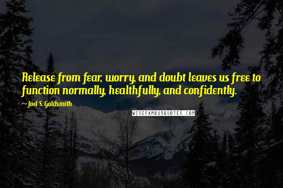 Joel S. Goldsmith quotes: Release from fear, worry, and doubt leaves us free to function normally, healthfully, and confidently. Joel S. Goldsmith quotes: Release from fear, worry, and doubt leaves us free to function normally, healthfully, and confidently.