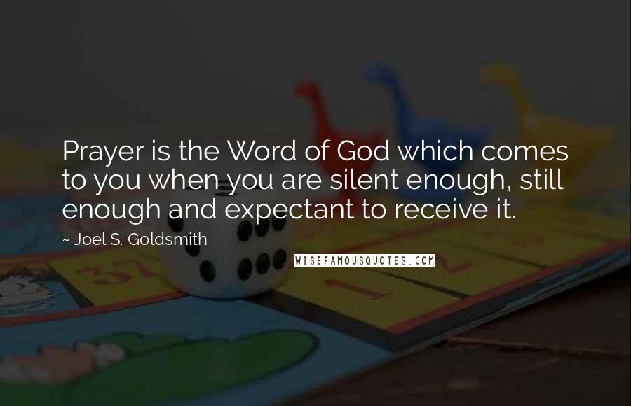 Joel S. Goldsmith quotes: Prayer is the Word of God which comes to you when you are silent enough, still enough and expectant to receive it.