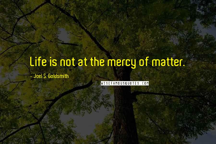 Joel S. Goldsmith quotes: Life is not at the mercy of matter.