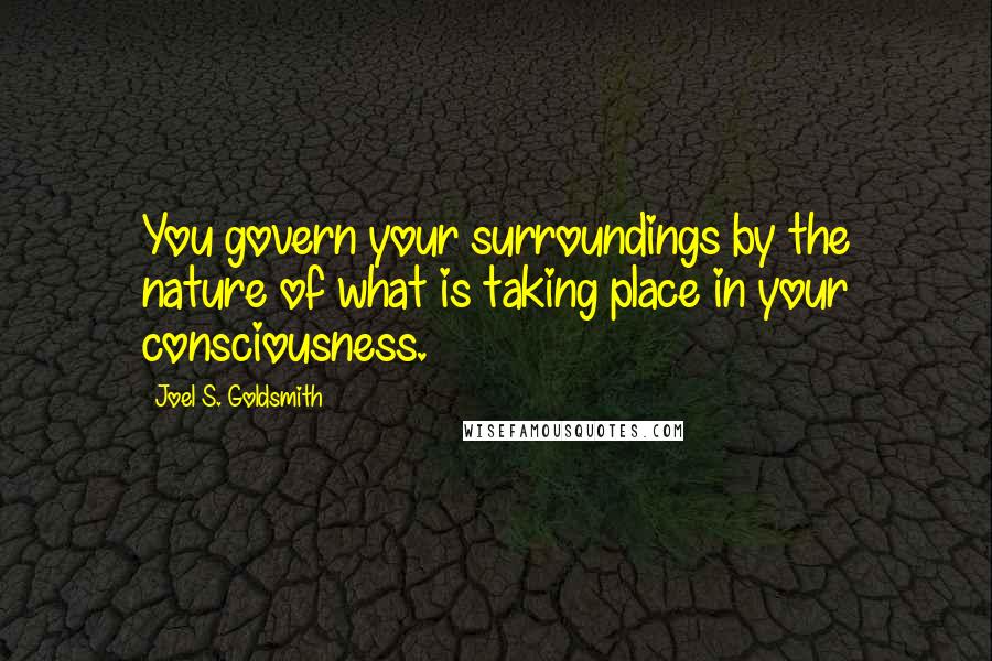 Joel S. Goldsmith quotes: You govern your surroundings by the nature of what is taking place in your consciousness.
