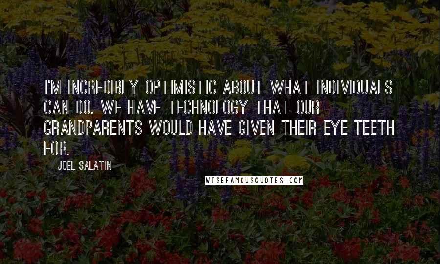 Joel Salatin quotes: I'm incredibly optimistic about what individuals can do. We have technology that our grandparents would have given their eye teeth for.