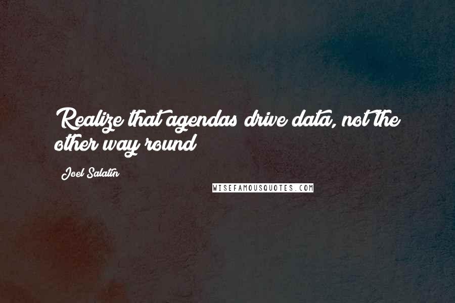 Joel Salatin quotes: Realize that agendas drive data, not the other way round