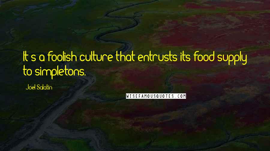 Joel Salatin quotes: It's a foolish culture that entrusts its food supply to simpletons.