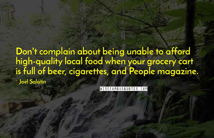 Joel Salatin quotes: Don't complain about being unable to afford high-quality local food when your grocery cart is full of beer, cigarettes, and People magazine. Joel Salatin quotes: Don't complain about being unable to afford high-quality local food when your grocery cart is full of beer, cigarettes, and People magazine.