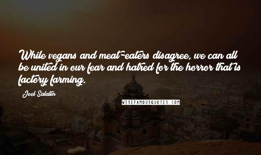 Joel Salatin quotes: While vegans and meat-eaters disagree, we can all be united in our fear and hatred for the horror that is factory farming. Joel Salatin quotes: While vegans and meat-eaters disagree, we can all be united in our fear and hatred for the horror that is factory farming.