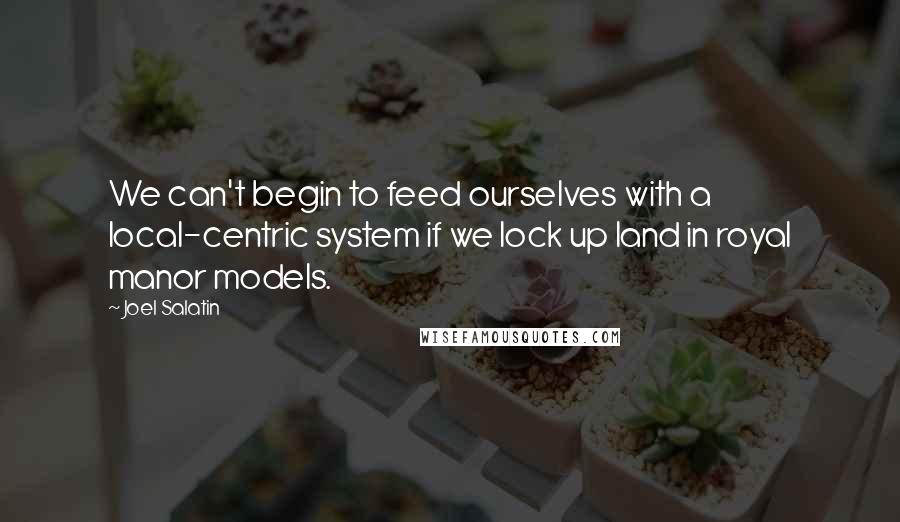 Joel Salatin quotes: We can't begin to feed ourselves with a local-centric system if we lock up land in royal manor models. Joel Salatin quotes: We can't begin to feed ourselves with a local-centric system if we lock up land in royal manor models.