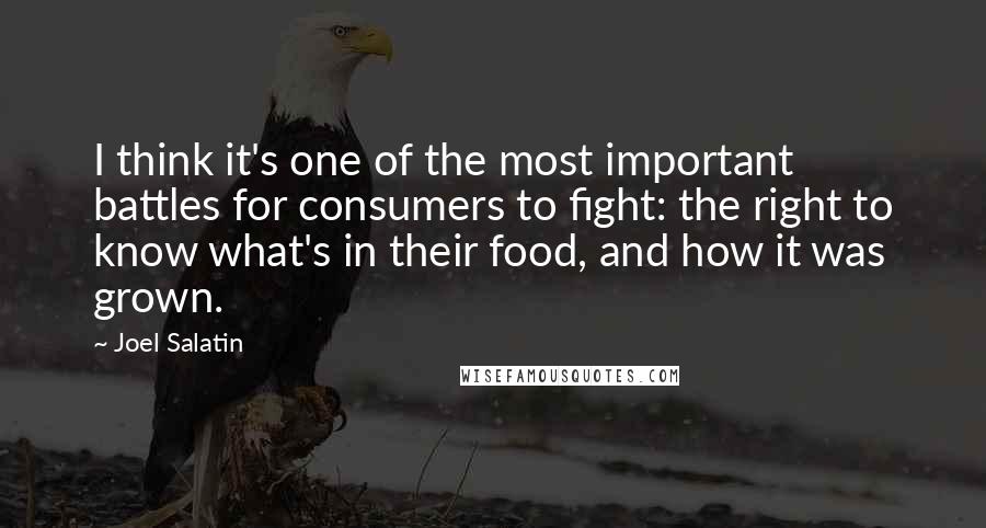 Joel Salatin quotes: I think it's one of the most important battles for consumers to fight: the right to know what's in their food, and how it was grown.