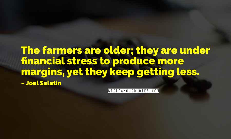 Joel Salatin quotes: The farmers are older; they are under financial stress to produce more margins, yet they keep getting less. Joel Salatin quotes: The farmers are older; they are under financial stress to produce more margins, yet they keep getting less.