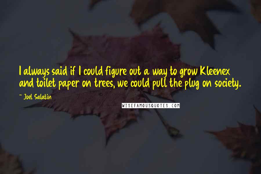 Joel Salatin quotes: I always said if I could figure out a way to grow Kleenex and toilet paper on trees, we could pull the plug on society. Joel Salatin quotes: I always said if I could figure out a way to grow Kleenex and toilet paper on trees, we could pull the plug on society.