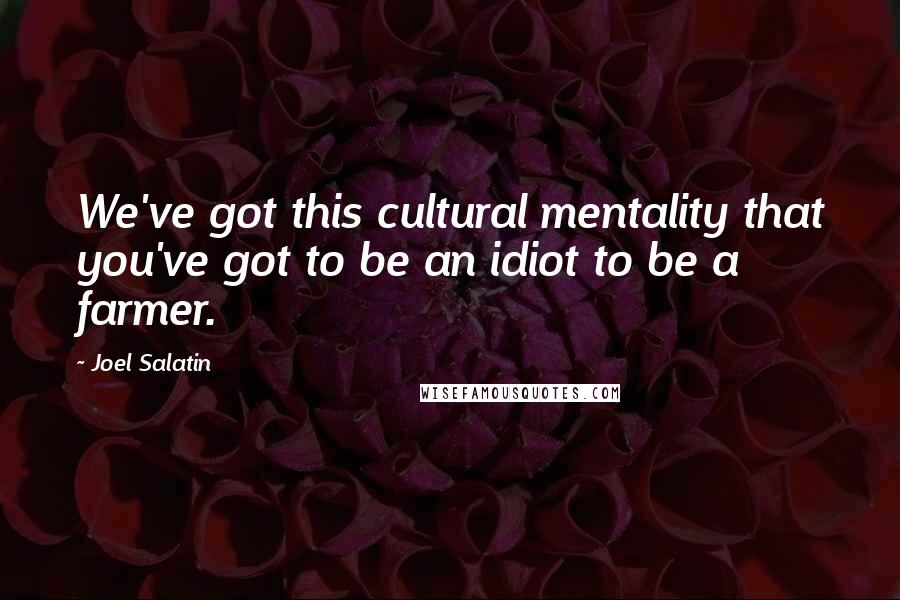 Joel Salatin quotes: We've got this cultural mentality that you've got to be an idiot to be a farmer.