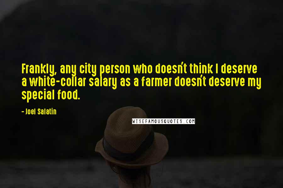 Joel Salatin quotes: Frankly, any city person who doesn't think I deserve a white-collar salary as a farmer doesn't deserve my special food.