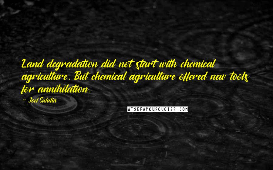 Joel Salatin quotes: Land degradation did not start with chemical agriculture. But chemical agriculture offered new tools for annihilation. Joel Salatin quotes: Land degradation did not start with chemical agriculture. But chemical agriculture offered new tools for annihilation.