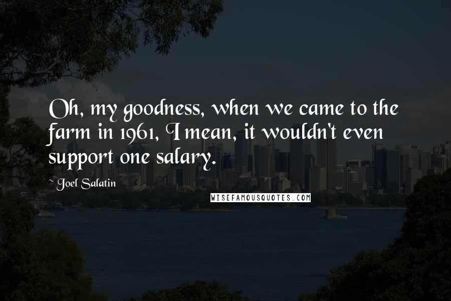 Joel Salatin quotes: Oh, my goodness, when we came to the farm in 1961, I mean, it wouldn't even support one salary.