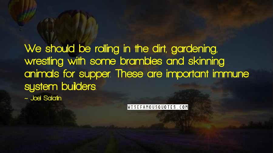 Joel Salatin quotes: We should be rolling in the dirt, gardening, wrestling with some brambles and skinning animals for supper. These are important immune system builders.