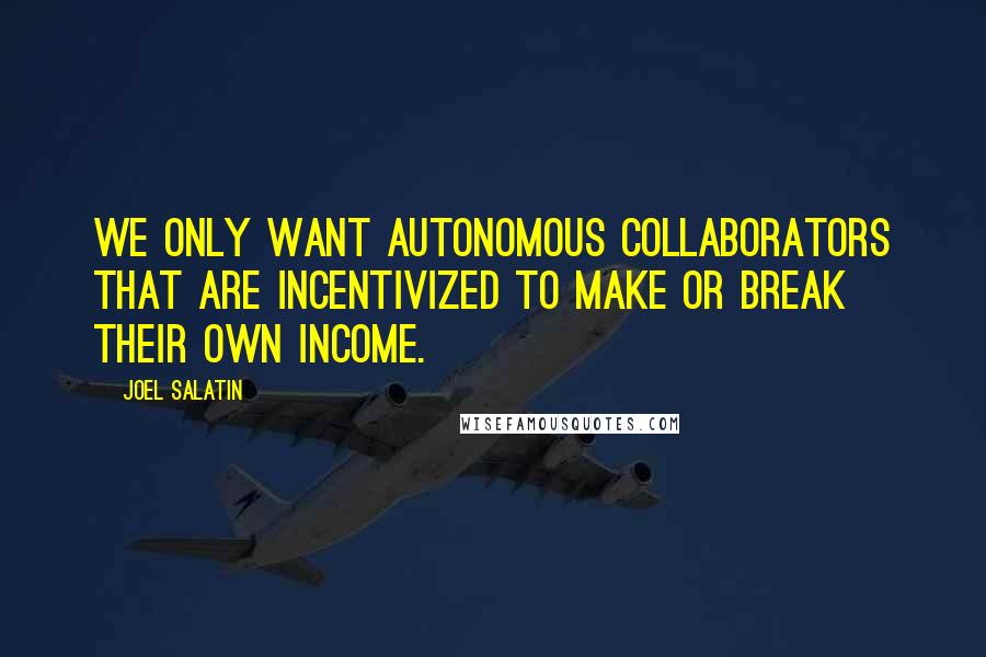 Joel Salatin quotes: We only want autonomous collaborators that are incentivized to make or break their own income.