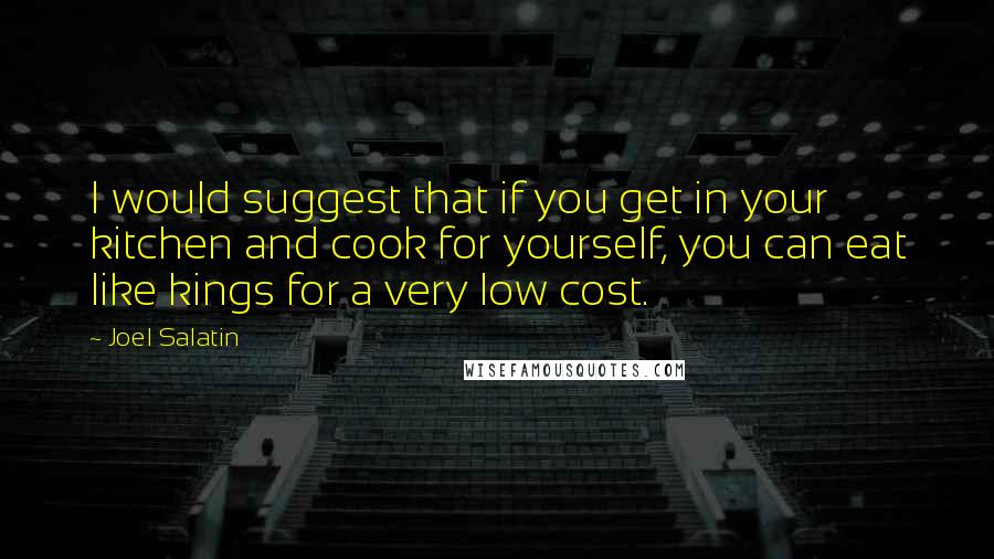 Joel Salatin quotes: I would suggest that if you get in your kitchen and cook for yourself, you can eat like kings for a very low cost.