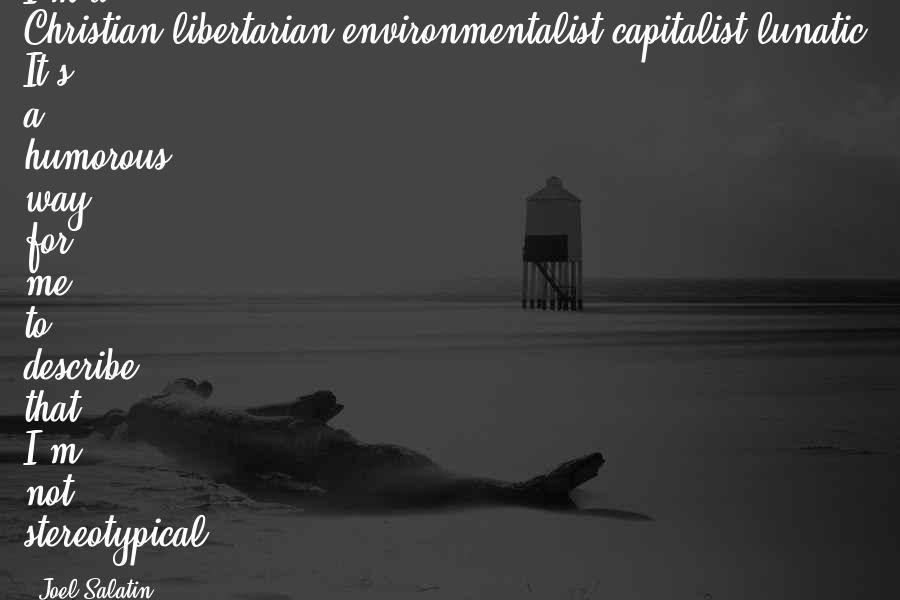 Joel Salatin quotes: I'm a Christian-libertarian-environmentalist-capitalist-lunatic. It's a humorous way for me to describe that I'm not stereotypical.