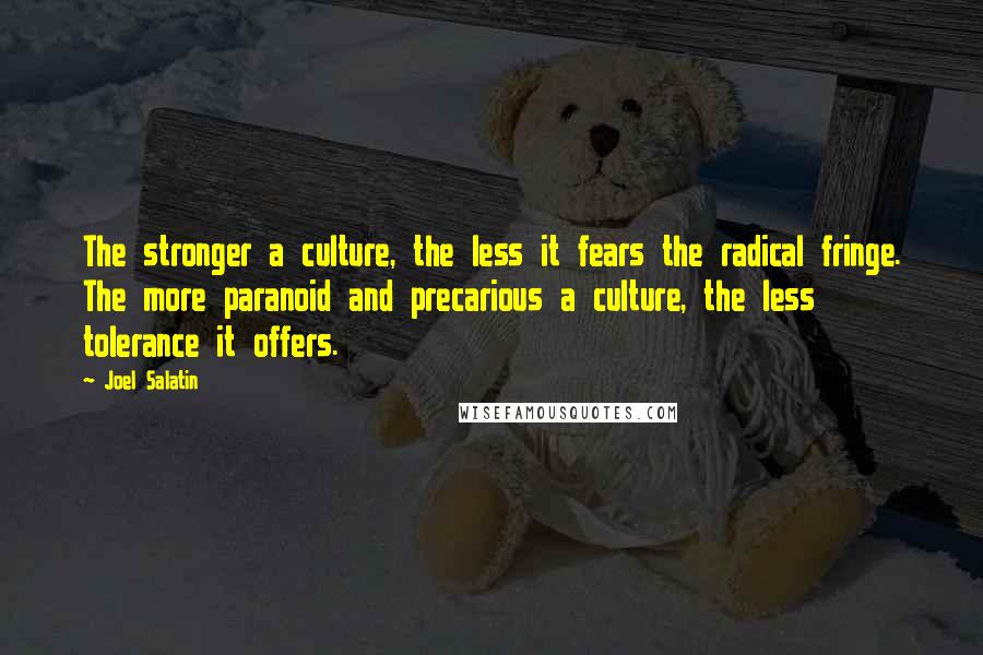 Joel Salatin quotes: The stronger a culture, the less it fears the radical fringe. The more paranoid and precarious a culture, the less tolerance it offers.