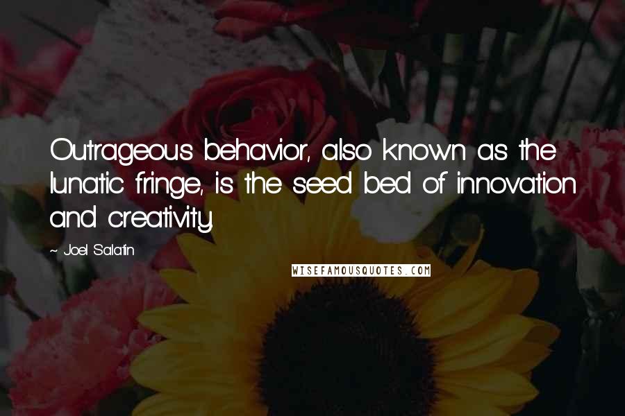 Joel Salatin quotes: Outrageous behavior, also known as the lunatic fringe, is the seed bed of innovation and creativity.