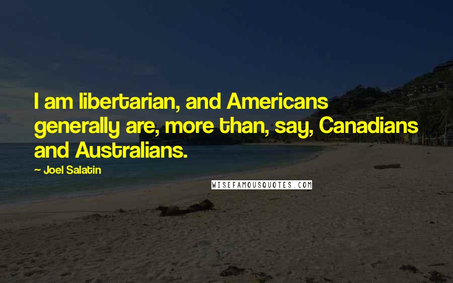 Joel Salatin quotes: I am libertarian, and Americans generally are, more than, say, Canadians and Australians.