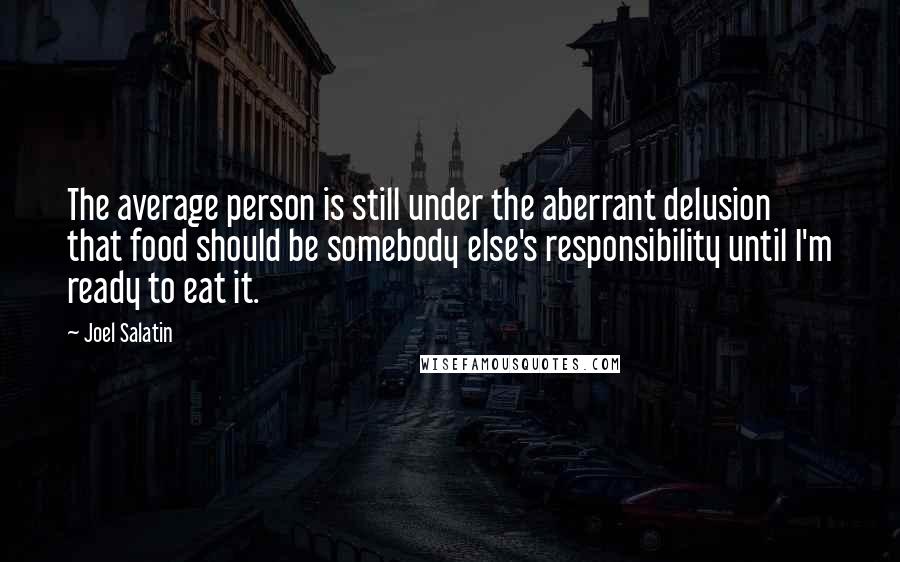 Joel Salatin quotes: The average person is still under the aberrant delusion that food should be somebody else's responsibility until I'm ready to eat it.