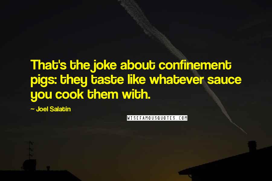 Joel Salatin quotes: That's the joke about confinement pigs: they taste like whatever sauce you cook them with.