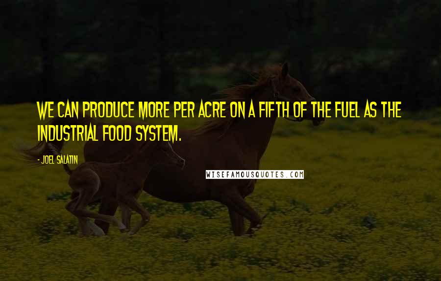 Joel Salatin quotes: We can produce more per acre on a fifth of the fuel as the industrial food system.