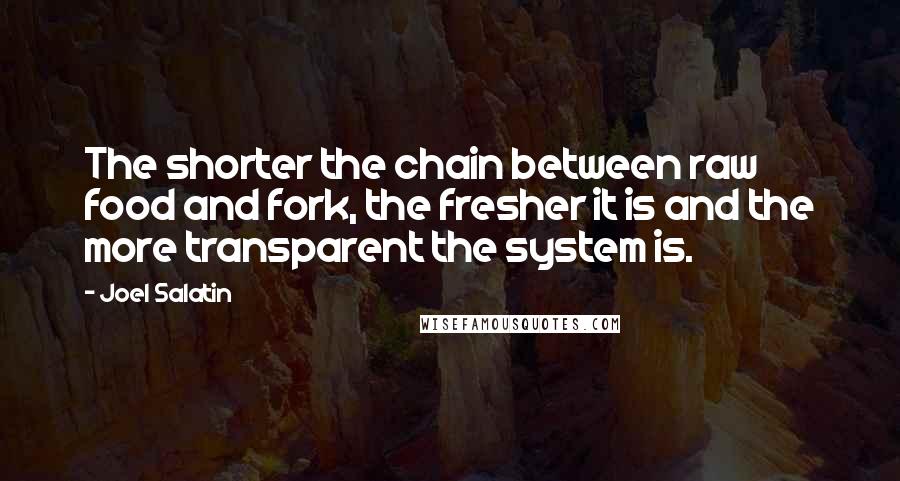 Joel Salatin quotes: The shorter the chain between raw food and fork, the fresher it is and the more transparent the system is.