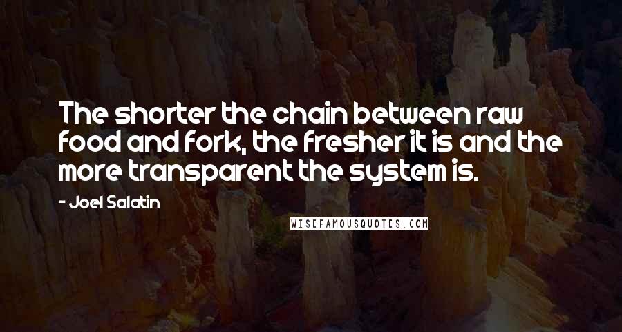 Joel Salatin quotes: The shorter the chain between raw food and fork, the fresher it is and the more transparent the system is. Joel Salatin quotes: The shorter the chain between raw food and fork, the fresher it is and the more transparent the system is.