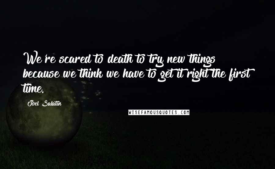 Joel Salatin quotes: We're scared to death to try new things because we think we have to get it right the first time.