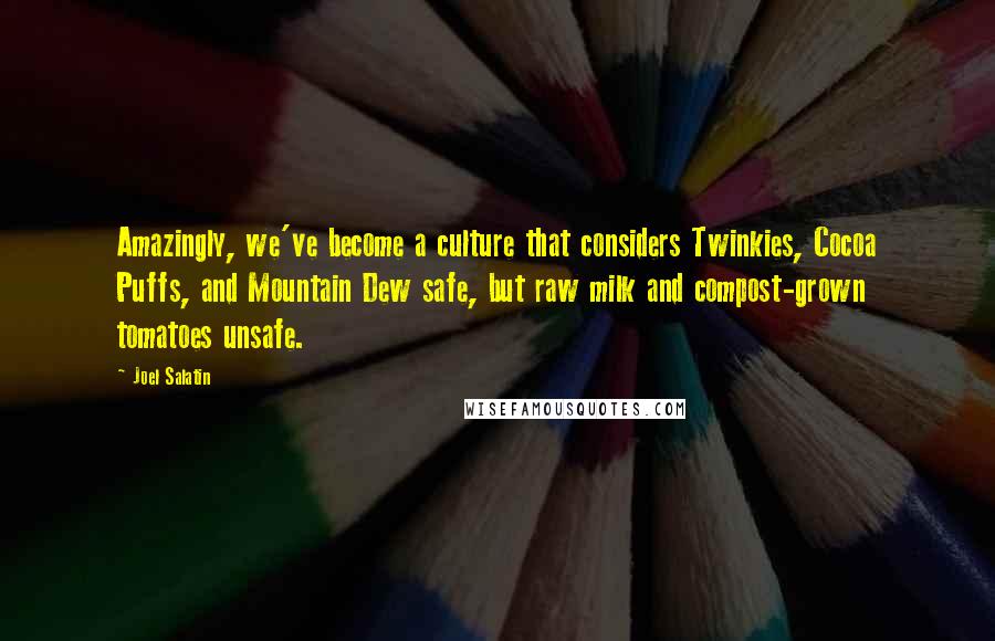 Joel Salatin quotes: Amazingly, we've become a culture that considers Twinkies, Cocoa Puffs, and Mountain Dew safe, but raw milk and compost-grown tomatoes unsafe. Joel Salatin quotes: Amazingly, we've become a culture that considers Twinkies, Cocoa Puffs, and Mountain Dew safe, but raw milk and compost-grown tomatoes unsafe.