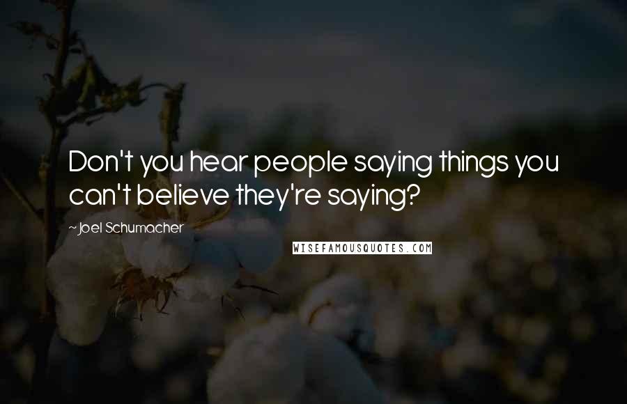 Joel Schumacher quotes: Don't you hear people saying things you can't believe they're saying?