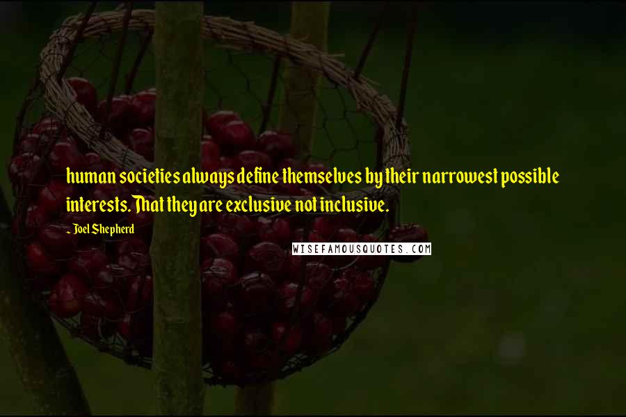 Joel Shepherd quotes: human societies always define themselves by their narrowest possible interests.That they are exclusive not inclusive. Joel Shepherd quotes: human societies always define themselves by their narrowest possible interests.That they are exclusive not inclusive.