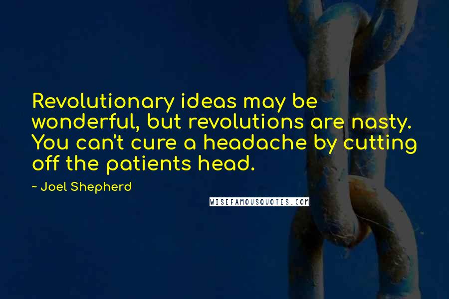 Joel Shepherd quotes: Revolutionary ideas may be wonderful, but revolutions are nasty. You can't cure a headache by cutting off the patients head. Joel Shepherd quotes: Revolutionary ideas may be wonderful, but revolutions are nasty. You can't cure a headache by cutting off the patients head.
