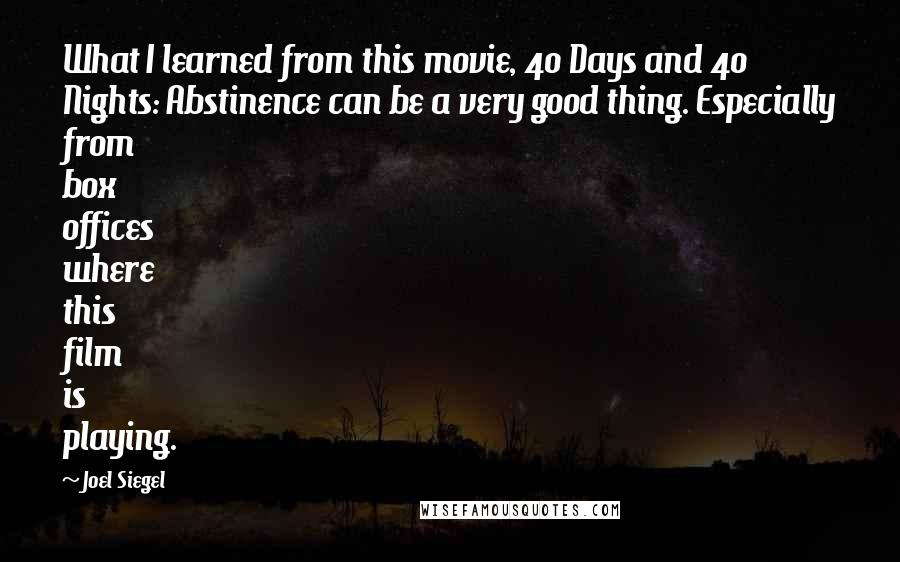 Joel Siegel quotes: What I learned from this movie, 40 Days and 40 Nights: Abstinence can be a very good thing. Especially from box offices where this film is playing.