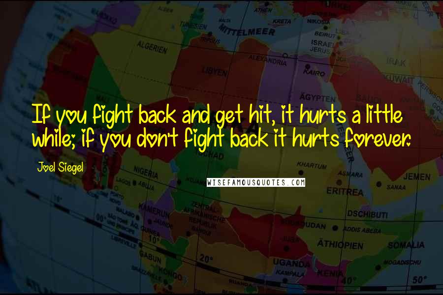 Joel Siegel quotes: If you fight back and get hit, it hurts a little while; if you don't fight back it hurts forever.