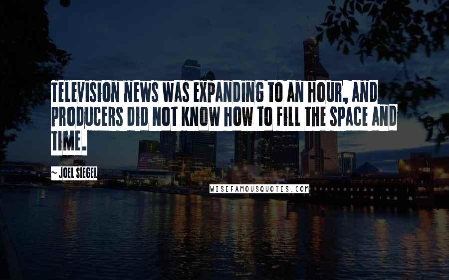 Joel Siegel quotes: Television news was expanding to an hour, and producers did not know how to fill the space and time.