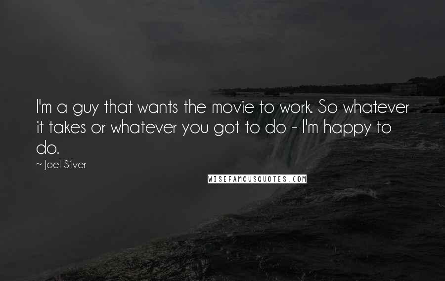 Joel Silver quotes: I'm a guy that wants the movie to work. So whatever it takes or whatever you got to do - I'm happy to do.