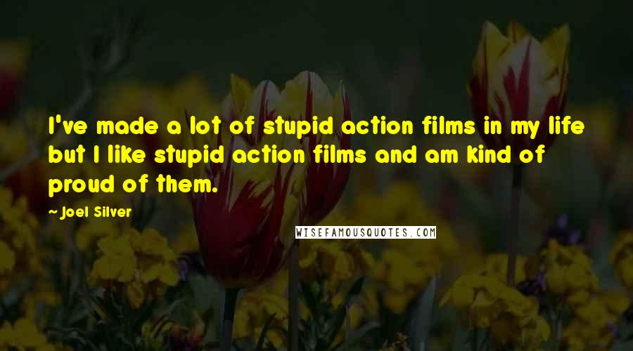 Joel Silver quotes: I've made a lot of stupid action films in my life but I like stupid action films and am kind of proud of them.